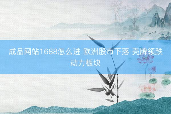 成品网站1688怎么进 欧洲股市下落 壳牌领跌动力板块