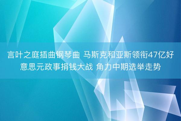 言叶之庭插曲钢琴曲 马斯克和亚斯领衔47亿好意思元政事捐钱大战 角力中期选举走势
