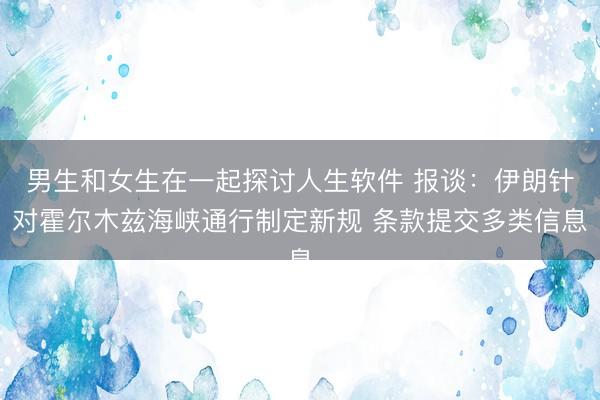 男生和女生在一起探讨人生软件 报谈：伊朗针对霍尔木兹海峡通行制定新规 条款提交多类信息