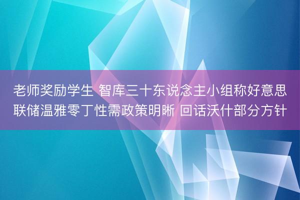 老师奖励学生 智库三十东说念主小组称好意思联储温雅零丁性需政策明晰 回话沃什部分方针