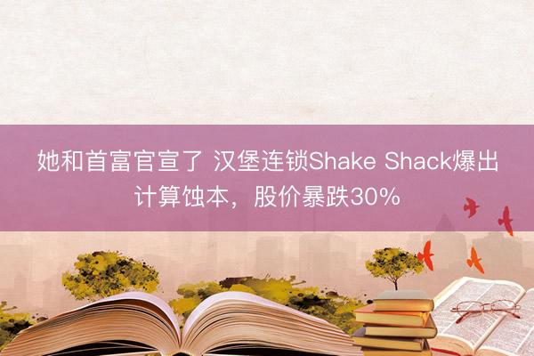 她和首富官宣了 汉堡连锁Shake Shack爆出计算蚀本，股价暴跌30%
