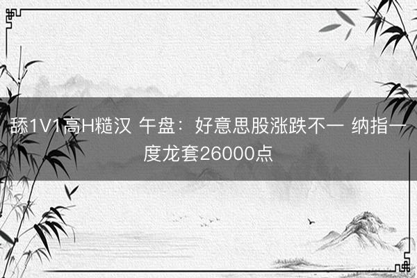 舔1V1高H糙汉 午盘：好意思股涨跌不一 纳指一度龙套26000点