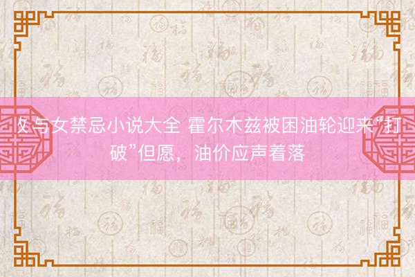 攵与女禁忌小说大全 霍尔木兹被困油轮迎来“打破”但愿，油价应声着落