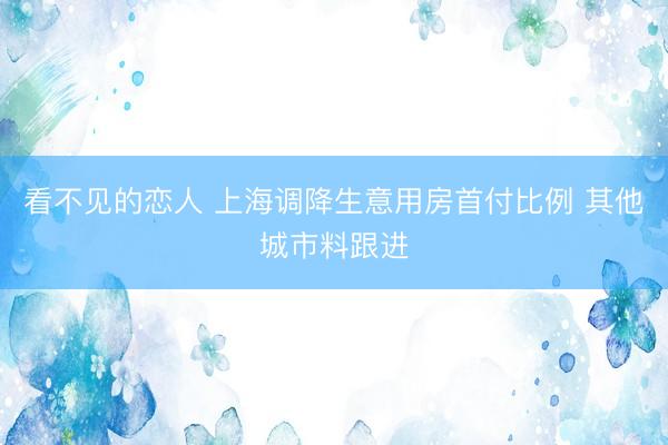 看不见的恋人 上海调降生意用房首付比例 其他城市料跟进