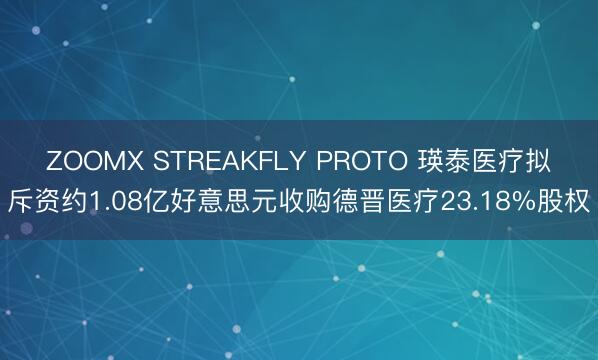 ZOOMX STREAKFLY PROTO 瑛泰医疗拟斥资约1.08亿好意思元收购德晋医疗23.18%股权