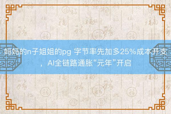 妈妈的n子姐姐的pg 字节率先加多25%成本开支,AI全链路通胀“元年”开启
