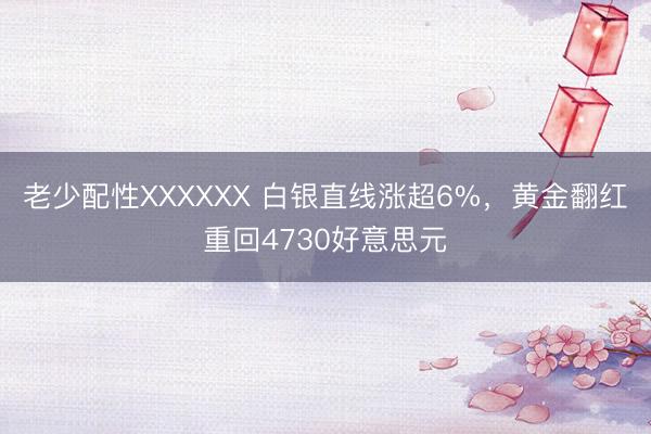 老少配性XXXXXX 白银直线涨超6%，黄金翻红重回4730好意思元