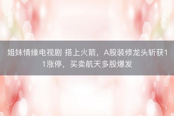 姐妹情缘电视剧 搭上火箭，A股装修龙头斩获11涨停，买卖航天多股爆发
