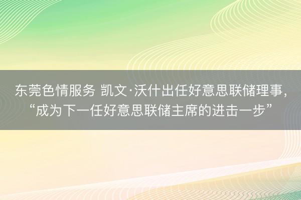 东莞色情服务 凯文·沃什出任好意思联储理事，“成为下一任好意思联储主席的进击一步”
