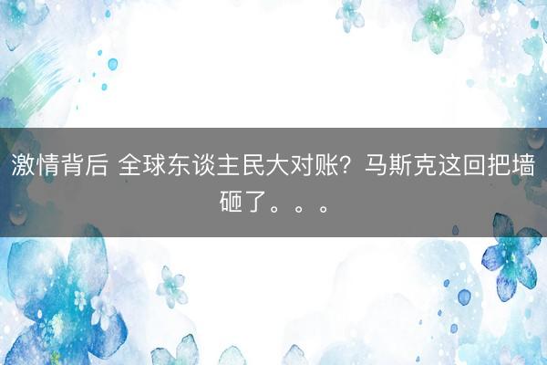 激情背后 全球东谈主民大对账？马斯克这回把墙砸了。。。