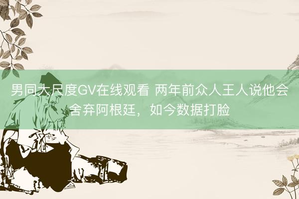 男同大尺度GV在线观看 两年前众人王人说他会舍弃阿根廷，如今数据打脸