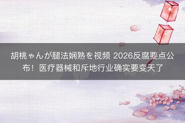 胡桃ゃんが腿法娴熟を视频 2026反腐要点公布！医疗器械和斥地行业确实要变天了