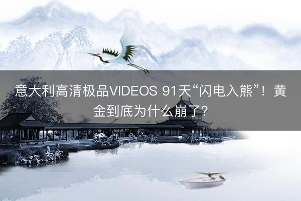 意大利高清极品VIDEOS 91天“闪电入熊”！黄金到底为什么崩了？