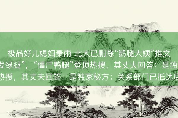 极品好儿媳妇秦雨 北大已删除“鹅腿大姨”推文！多东说念主称买到“发绿腿”，“僵尸鸭腿”登顶热搜，其丈夫回答：是独家秘方；关系部门已抵达后厨