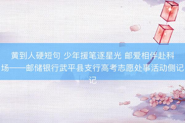 黄到人硬短句 少年援笔逐星光 邮爱相伴赴科场——邮储银行武平县支行高考志愿处事活动侧记