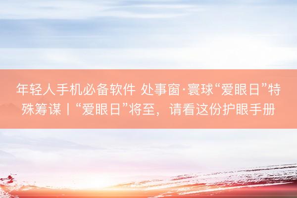 年轻人手机必备软件 处事窗·寰球“爱眼日”特殊筹谋丨“爱眼日”将至,请看这份护眼手册
