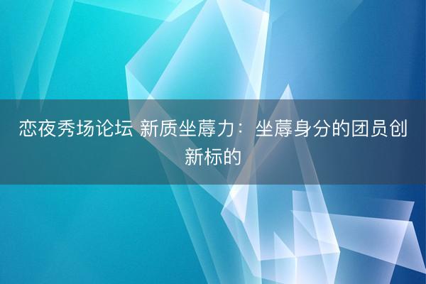 恋夜秀场论坛 新质坐蓐力：坐蓐身分的团员创新标的