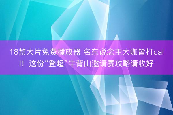 18禁大片免费播放器 名东说念主大咖皆打call！这份“登超”牛背山邀请赛攻略请收好
