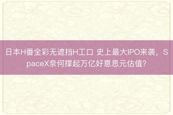 日本H番全彩无遮挡H工口 史上最大IPO来袭，SpaceX奈何撑起万亿好意思元估值？