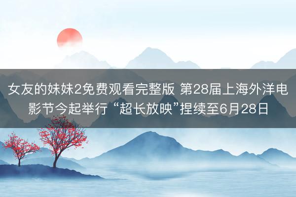 女友的妹妹2免费观看完整版 第28届上海外洋电影节今起举行 “超长放映”捏续至6月28日