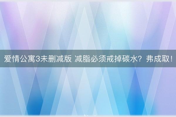 爱情公寓3未删减版 减脂必须戒掉碳水？弗成取！