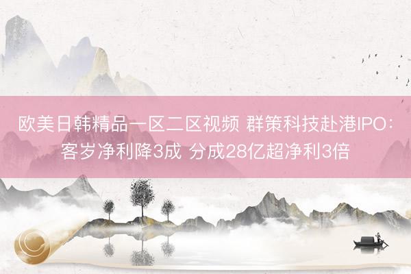 欧美日韩精品一区二区视频 群策科技赴港IPO：客岁净利降3成 分成28亿超净利3倍