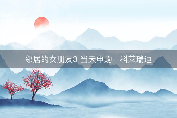 邻居的女朋友3 当天申购：科莱瑞迪