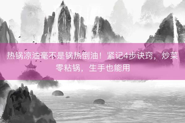 热锅凉油毫不是锅热倒油!紧记4步诀窍,炒菜零粘锅,生手也能用
