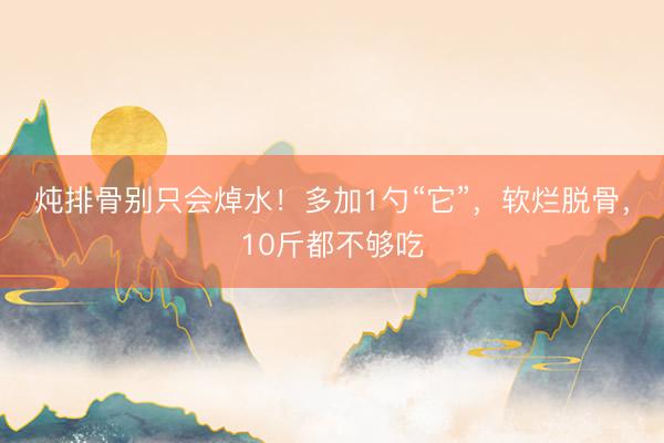 炖排骨别只会焯水!多加1勺“它”,软烂脱骨,10斤都不够吃