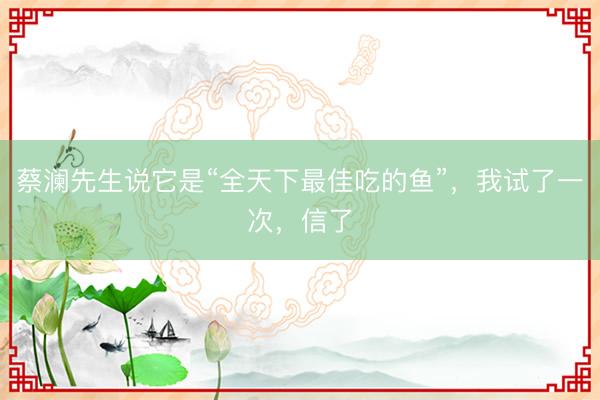 蔡澜先生说它是“全天下最佳吃的鱼”，我试了一次，信了