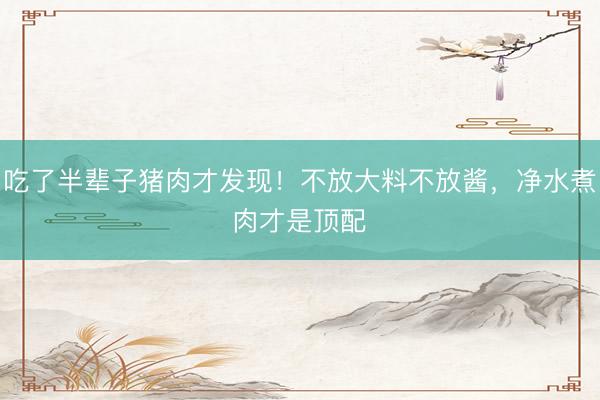 吃了半辈子猪肉才发现!不放大料不放酱,净水煮肉才是顶配
