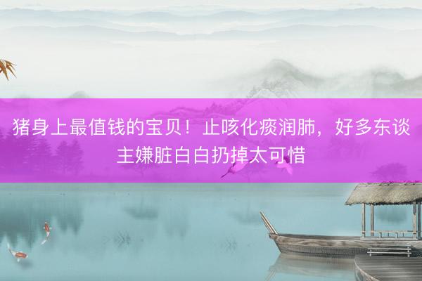 猪身上最值钱的宝贝！止咳化痰润肺，好多东谈主嫌脏白白扔掉太可惜