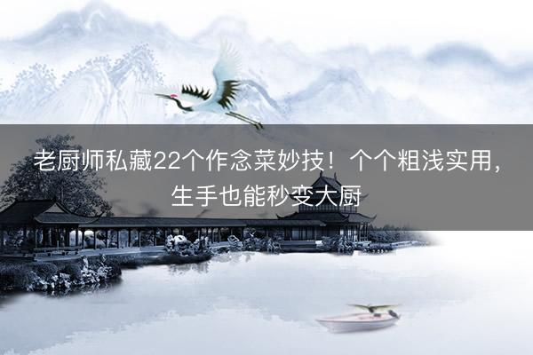 老厨师私藏22个作念菜妙技!个个粗浅实用,生手也能秒变大厨