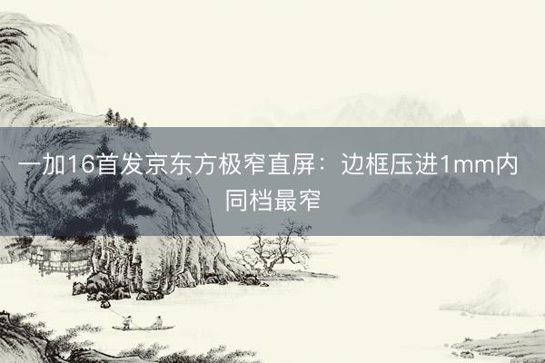 一加16首发京东方极窄直屏：边框压进1mm内 同档最窄