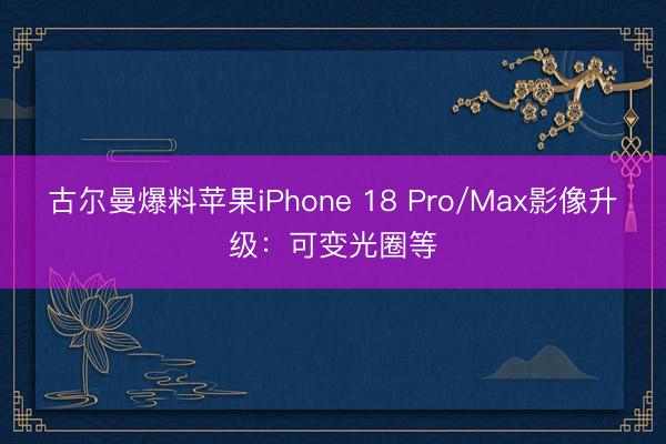 古尔曼爆料苹果iPhone 18 Pro/Max影像升级：可变光圈等