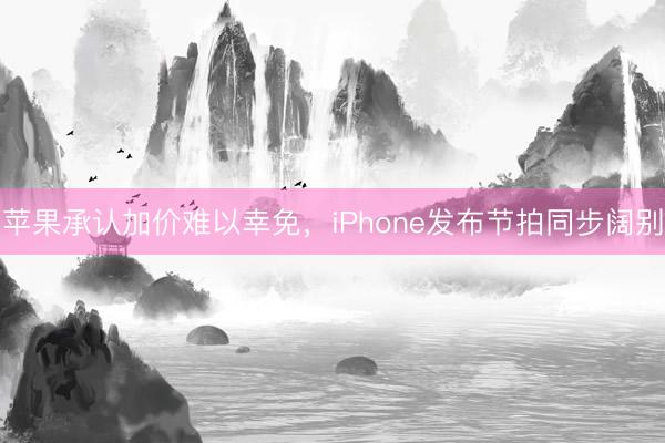 苹果承认加价难以幸免，iPhone发布节拍同步阔别