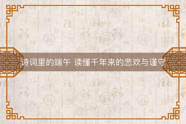 诗词里的端午 读懂千年来的悲欢与谨守
