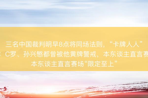 三名中国裁判明早8点将同场法则，“卡牌人人”马宁担任主裁：C罗、孙兴慜都曾被他黄牌警戒，本东谈主直言赛场“限定至上”