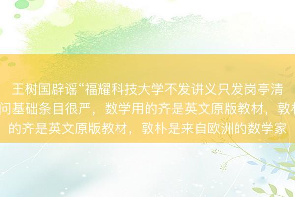 王树国辟谣“福耀科技大学不发讲义只发岗亭清单”：咱们对学生的学问基础条目很严，数学用的齐是英文原版教材，敦朴是来自欧洲的数学家