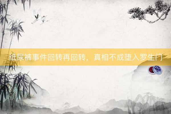 纸尿裤事件回转再回转，真相不成堕入罗生门