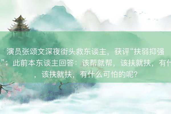 演员张颂文深夜街头救东谈主，获评“扶弱抑强先进个东谈主”；此前本东谈主回答：该帮就帮，该扶就扶，有什么可怕的呢？