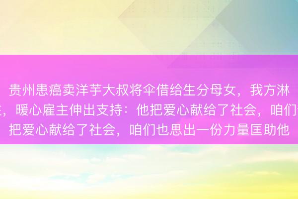 贵州患癌卖洋芋大叔将伞借给生分母女，我方淋雨推车散落洋芋引关注，暖心雇主伸出支持：他把爱心献给了社会，咱们也思出一份力量匡助他