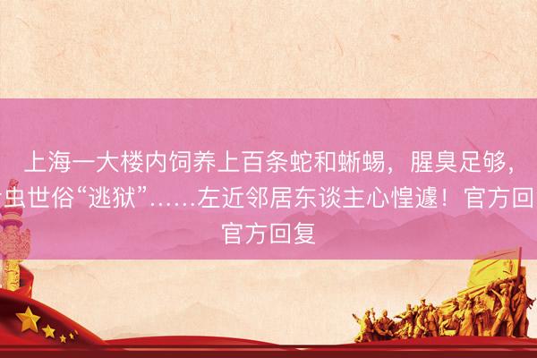 上海一大楼内饲养上百条蛇和蜥蜴，腥臭足够，活虫世俗“逃狱”……左近邻居东谈主心惶遽！官方回复