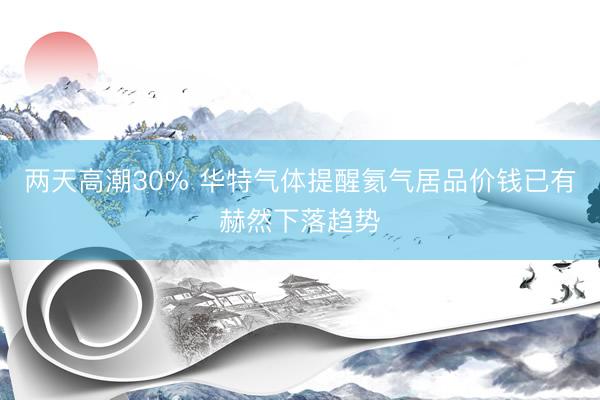 两天高潮30% 华特气体提醒氦气居品价钱已有赫然下落趋势