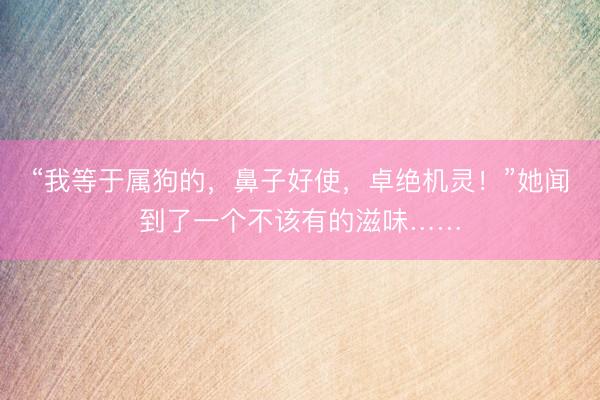 “我等于属狗的，鼻子好使，卓绝机灵！”她闻到了一个不该有的滋味……