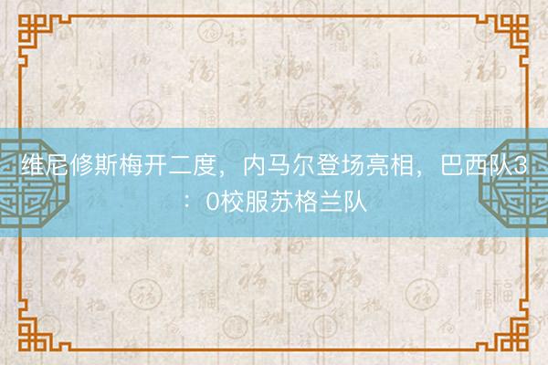 维尼修斯梅开二度，内马尔登场亮相，巴西队3：0校服苏格兰队